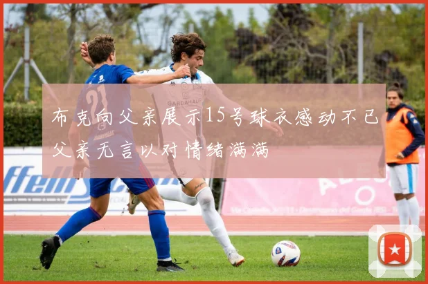 布克向父亲展示15号球衣感动不已父亲无言以对情绪满满