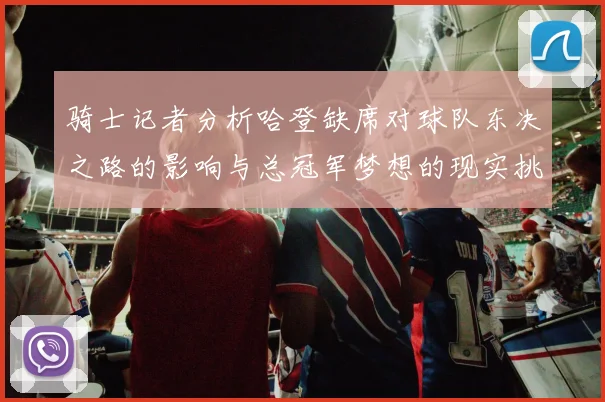 骑士记者分析哈登缺席对球队东决之路的影响与总冠军梦想的现实挑战