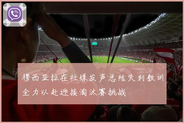 穆西亚拉在社媒发声总结失利教训全力以赴迎接淘汰赛挑战