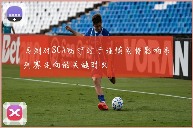 马刺对SGA防守过于谨慎或将影响系列赛走向的关键时刻