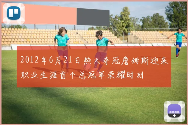 2012年6月21日热火夺冠詹姆斯迎来职业生涯首个总冠军荣耀时刻