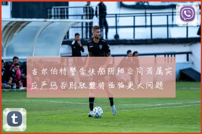 吉尔伯特警告快船阴阳合同若属实应严惩否则联盟将面临更大问题