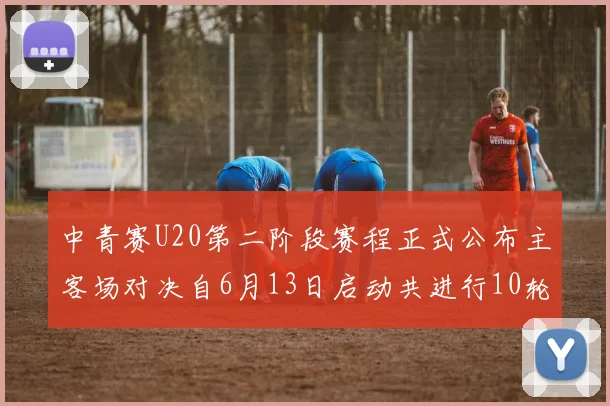 中青赛U20第二阶段赛程正式公布主客场对决自6月13日启动共进行10轮较量