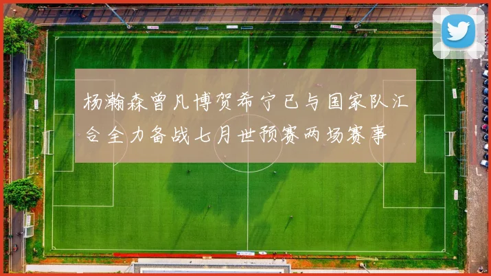 杨瀚森曾凡博贺希宁已与国家队汇合全力备战七月世预赛两场赛事