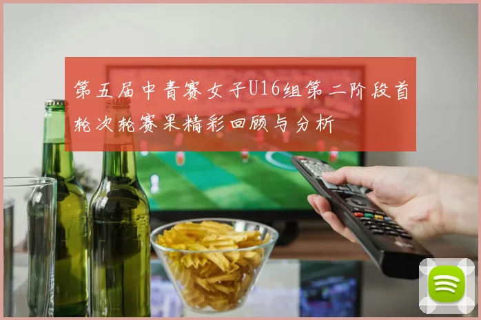 第五届中青赛女子U16组第二阶段首轮次轮赛果精彩回顾与分析