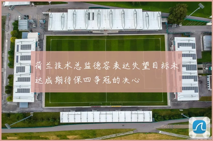 荷兰技术总监德容表达失望目标未达成期待保四争冠的决心
