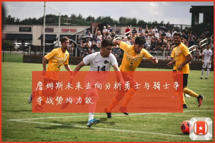 詹姆斯未来去向分析勇士与骑士争夺战势均力敌
