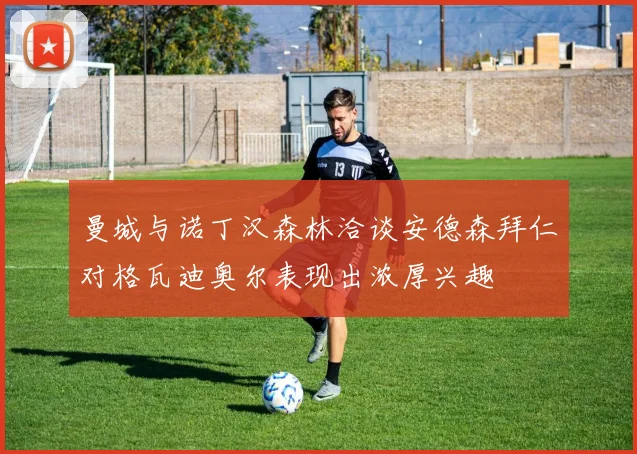 曼城与诺丁汉森林洽谈安德森拜仁对格瓦迪奥尔表现出浓厚兴趣