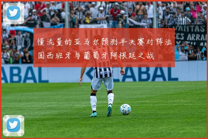 懂流量的亚马尔预测半决赛对阵法国西班牙与葡萄牙阿根廷之战