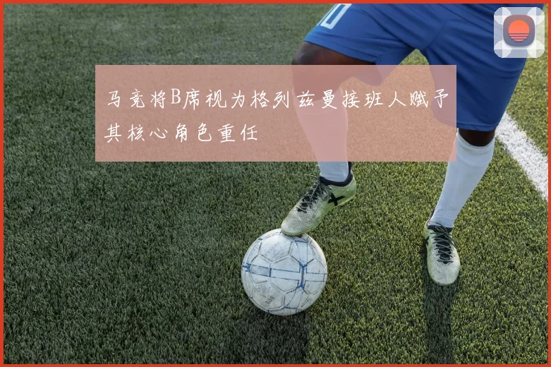 马竞将B席视为格列兹曼接班人赋予其核心角色重任
