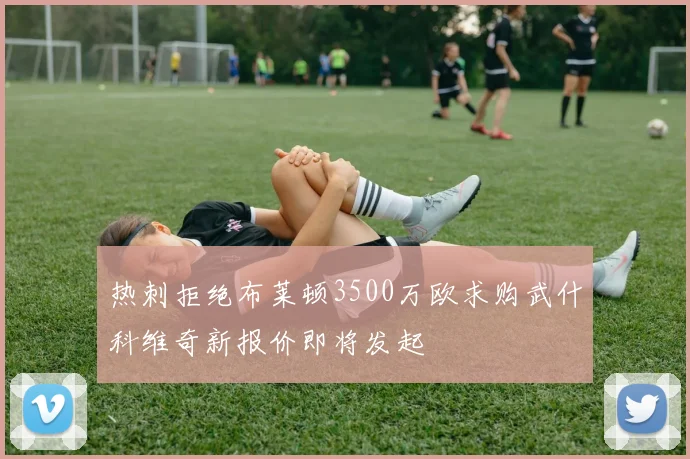 热刺拒绝布莱顿3500万欧求购武什科维奇新报价即将发起
