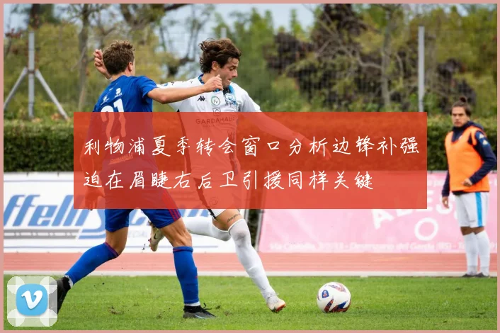 利物浦夏季转会窗口分析边锋补强迫在眉睫右后卫引援同样关键