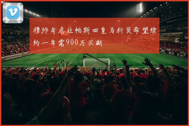 穆帅考虑让帕斯回皇马科莫希望续约一年需900万买断