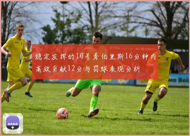 稳定发挥的10号秀伯里斯16分钟内高效贡献12分与罚球表现分析