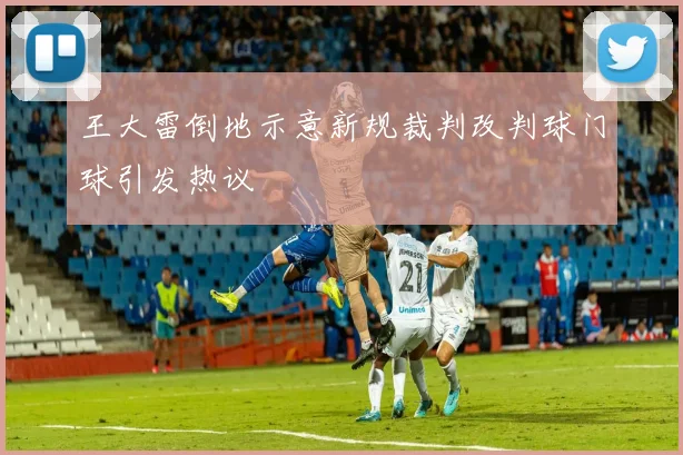 王大雷倒地示意新规裁判改判球门球引发热议