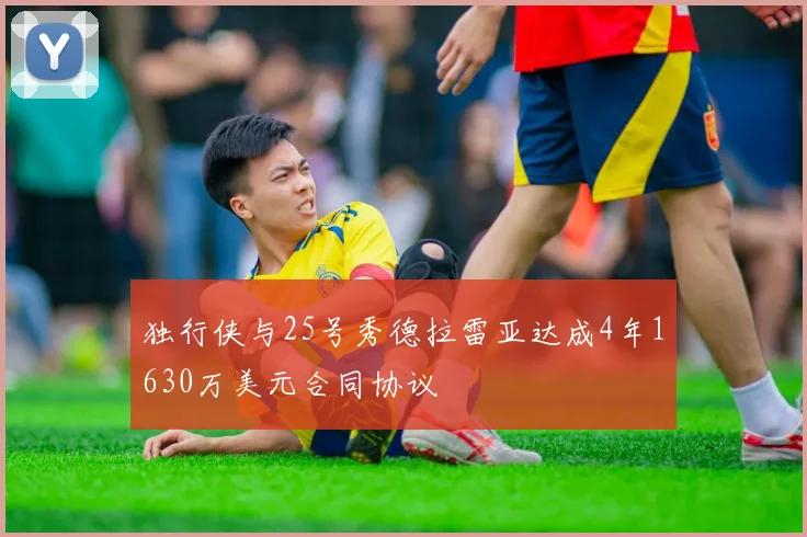 独行侠与25号秀德拉雷亚达成4年1630万美元合同协议