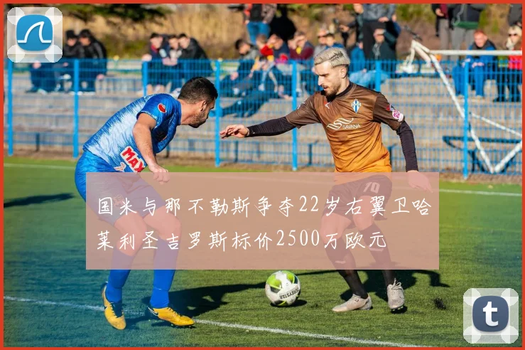 国米与那不勒斯争夺22岁右翼卫哈莱利圣吉罗斯标价2500万欧元