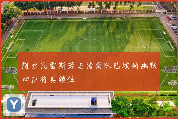 阿尔瓦雷斯若坚持离队巴埃纳幽默回应将其锁住