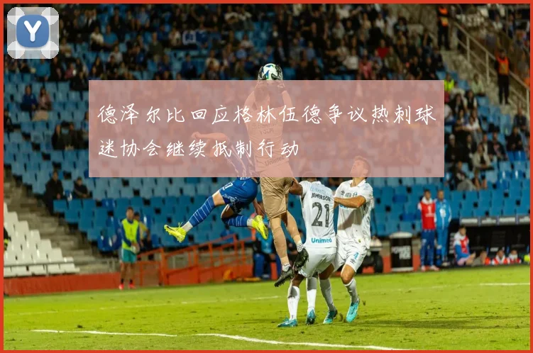 德泽尔比回应格林伍德争议热刺球迷协会继续抵制行动