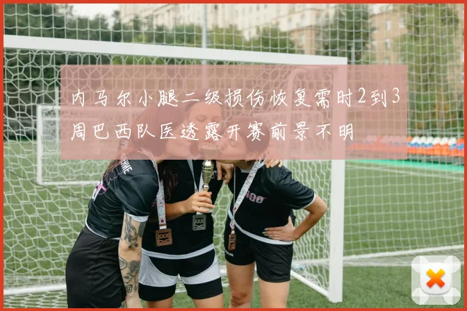 内马尔小腿二级损伤恢复需时2到3周巴西队医透露开赛前景不明