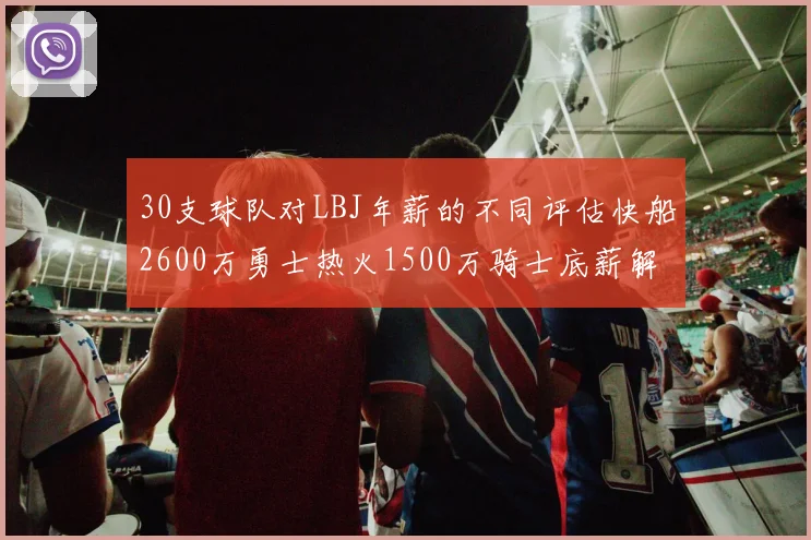 30支球队对LBJ年薪的不同评估快船2600万勇士热火1500万骑士底薪解析