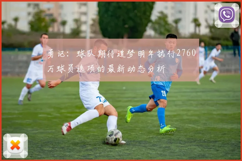勇记：球队期待追梦明年执行2760万球员选项的最新动态分析