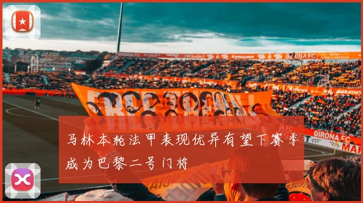 马林本轮法甲表现优异有望下赛季成为巴黎二号门将